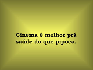 Cinema é melhor prá saúde do que pipoca. 