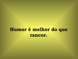 Humor é melhor do que rancor. 