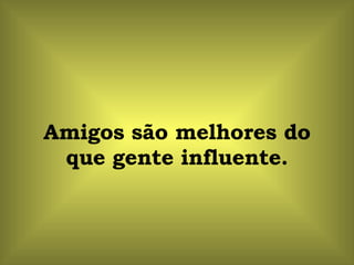 Amigos são melhores do que gente influente. 
