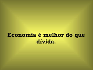 Economia é melhor do que dívida. 