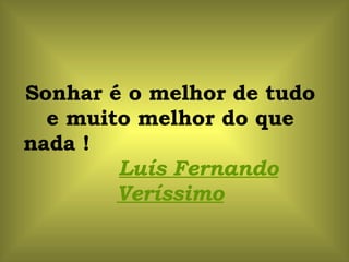 Sonhar é o melhor de tudo e muito melhor do que nada !  Luís Fernando Veríssimo 
