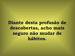 Diante desta profusão de descobertas, acho mais seguro não mudar de hábitos. 