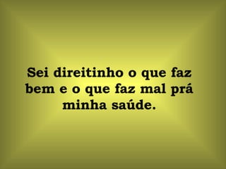 Sei direitinho o que faz bem e o que faz mal prá minha saúde. 