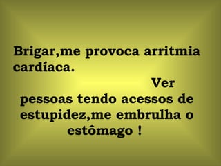 Brigar,me provoca arritmia cardíaca.  Ver pessoas tendo acessos de estupidez,me embrulha o estômago !  