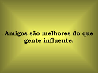 Amigos são melhores do que gente influente. 