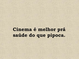 Cinema é melhor prá
saúde do que pipoca.
 