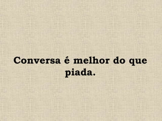 Conversa é melhor do que
piada.
 