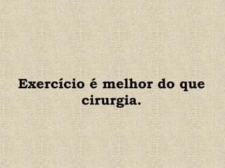 Exercício é melhor do que
cirurgia.
 