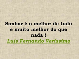 Sonhar é o melhor de tudo
e muito melhor do que
nada !
Luís Fernando Veríssimo
 