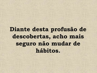 Diante desta profusão de
descobertas, acho mais
seguro não mudar de
hábitos.
 