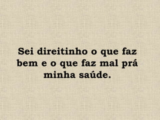 Sei direitinho o que faz
bem e o que faz mal prá
minha saúde.
 
