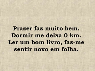 Prazer faz muito bem.
Dormir me deixa 0 km.
Ler um bom livro, faz-me
sentir novo em folha.
 