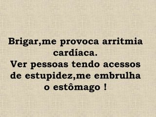 Brigar,me provoca arritmia
cardíaca.
Ver pessoas tendo acessos
de estupidez,me embrulha
o estômago !
 