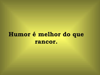 Humor é melhor do que rancor. 