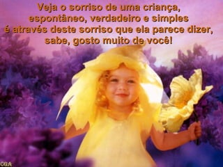 Veja o sorriso de uma criança, espontâneo, verdadeiro e simples é através deste sorriso que ela parece dizer, sabe, gosto muito de você! 