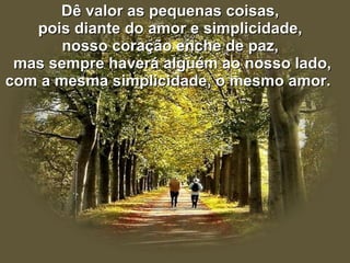 Dê valor as pequenas coisas, pois diante do amor e simplicidade, nosso coração enche de paz, mas sempre haverá alguém ao nosso lado, com a mesma simplicidade, o mesmo amor.  