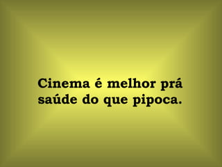 Cinema é melhor prá saúde do que pipoca. 