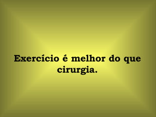 Exercício é melhor do que cirurgia. 