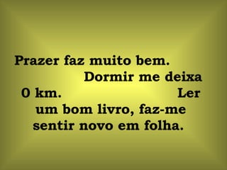 Prazer faz muito bem.  Dormir me deixa 0 km.  Ler um bom livro, faz-me sentir novo em folha.  