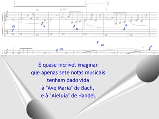 É quase incrível imaginar  que apenas sete notas musicais  tenham dado vida  à "Ave Maria" de Bach,  e à "Aleluia" de Handel. dó ré mi fá sol la si 