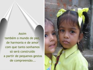 Assim  também o mundo de paz,  de harmonia e de amor  com que tanto sonhamos  só será construído  a partir de pequenos gestos de compreensão... 