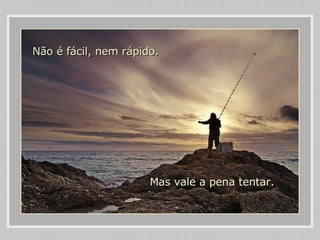 Não é fácil, nem rápido.  Mas vale a pena tentar.   