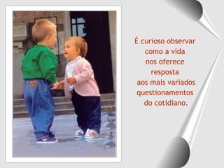 É curioso observar  como a vida  nos oferece  resposta  aos mais variados questionamentos  do cotidiano. 