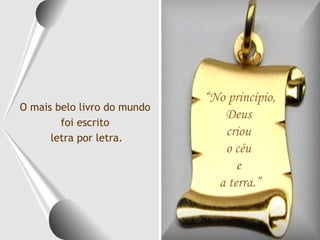 O mais belo livro do mundo  foi escrito  letra por letra. “ No princípio,  Deus  criou  o céu  e  a terra.” 