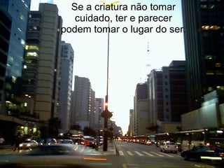 Se a criatura não tomar cuidado, ter e parecer podem tomar o lugar do ser. 