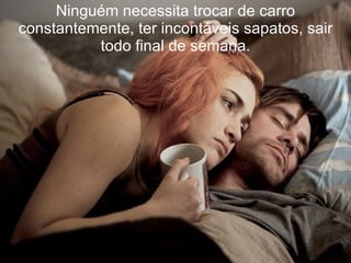 Ninguém necessita trocar de carro constantemente, ter incontáveis sapatos, sair todo final de semana. 