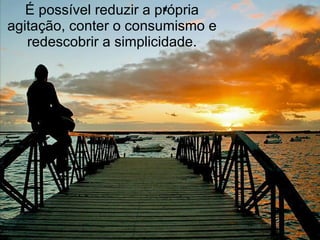 É possível reduzir a própria agitação, conter o consumismo e redescobrir a simplicidade. 