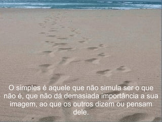 O simples é aquele que não simula ser o que não é, que não dá demasiada importância a sua imagem, ao que os outros dizem ou pensam dele. 