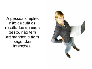 A pessoa simples não calcula os resultados de cada gesto, não tem artimanhas e nem segundas intenções. 