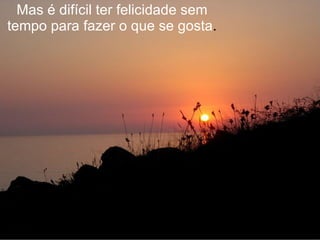 Mas é difícil ter felicidade sem tempo para fazer o que se gosta . 