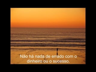 Não há nada de errado com o dinheiro ou o sucesso. 