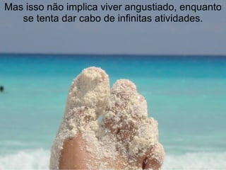 Mas isso não implica viver angustiado, enquanto se tenta dar cabo de infinitas atividades. 