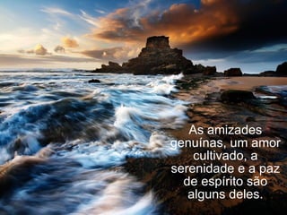 As amizades genuínas, um amor cultivado, a serenidade e a paz de espírito são alguns deles. 