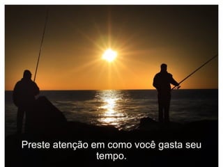 Preste atenção em como você gasta seu tempo. 