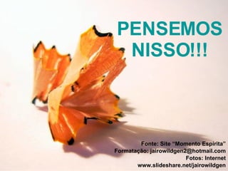 PENSEMOS NISSO!!! Fonte: Site “Momento Espírita” Formatação: jairowildgen2@hotmail.com Fotos: Internet www.slideshare.net/jairowildgen 