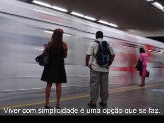 Viver com simplicidade é uma opção que se faz. 