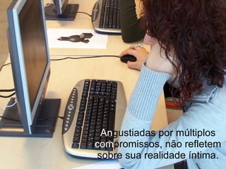 An gustiadas por múltiplos  com promissos,   não refletem   sobre   sua realidade íntima. 