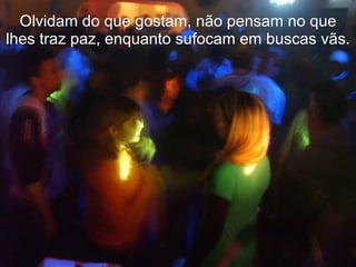 Olvidam do que gostam, não pensam no que lhes traz paz, enquanto sufocam em buscas vãs. 