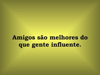 Amigos são melhores do que gente influente. 