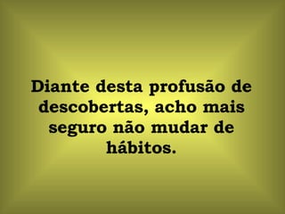 Diante desta profusão de descobertas, acho mais seguro não mudar de hábitos. 