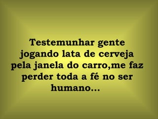 Testemunhar gente jogando lata de cerveja pela janela do carro,me faz perder toda a fé no ser humano...  