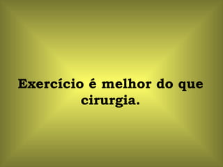 Exercício é melhor do que cirurgia. 