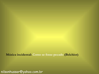 Música incidental:  Como se fosse pecado  (Belchior) [email_address] 