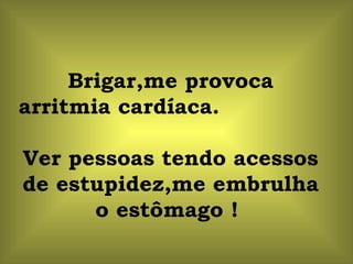 Brigar,me provoca arritmia cardíaca.  Ver pessoas tendo acessos de estupidez,me embrulha o estômago !  