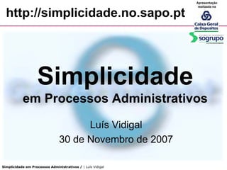 Apresentação
                                                              realizada na

  http://simplicidade.no.sapo.pt




                    Simplicidade
           em Processos Administrativos

                                      Luís Vidigal
                                30 de Novembro de 2007

Simplicidade em Processos Administrativos / | Luís Vidigal