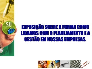 EXPOSIÇÃO SOBRE A FORMA COMO LIDAMOS COM O PLANEJAMENTO E A GESTÃO EM NOSSAS EMPRESAS. 
